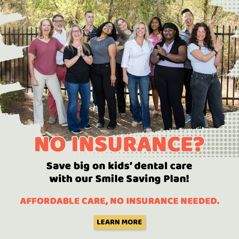 No Insurance? Save big on kids dental care with our Smile Saving Plan!